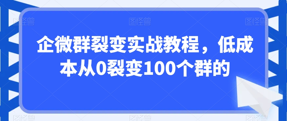 企微群裂变实战教程,低成本从0裂变100个群的-则成副业项目资源站