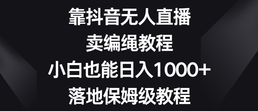 靠抖音无人直播，卖编绳教程，小白也能日入1000+，落地保姆级教程【揭秘】-则成副业项目资源站