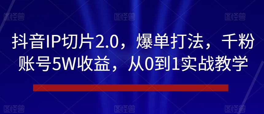 抖音IP切片2.0,爆单打法,千粉账号5W收益,从0到1实战教学【揭秘】-则成副业项目资源站