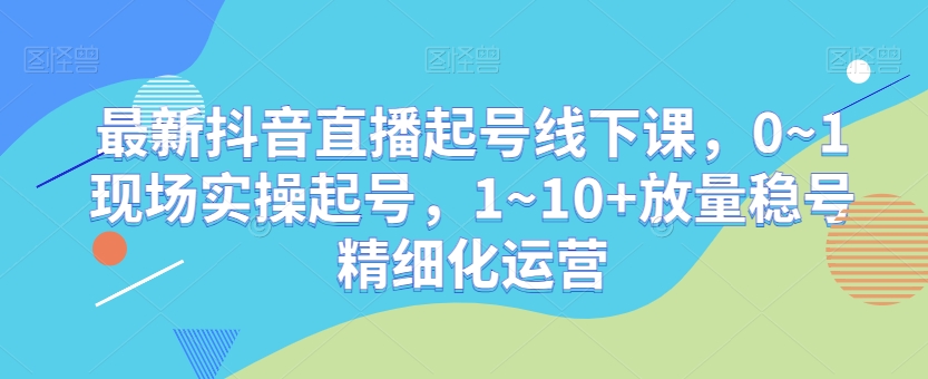 最新抖音直播起号线下课,0~1现场实操起号,1~10+放量稳号精细化运营-则成副业项目资源站