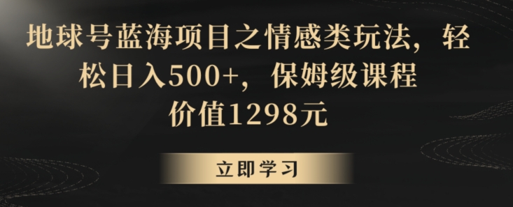 地球号蓝海项目之情感类玩法,轻松日入500+,保姆级课程【揭秘】-则成副业项目资源站