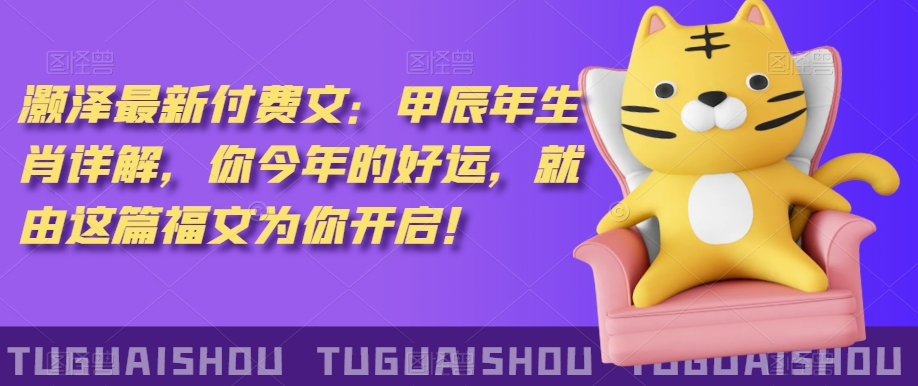 ‮泽灏‬最新‮费付‬文：甲‮年辰‬生肖详解，‮今你‬年的好运，就‮这由‬篇福文‮你为‬开启！-则成副业项目资源站