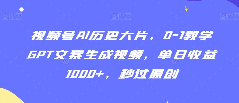 视频号AI历史大片，0-1教学GPT文案生成视频，单日收益1000+，秒过原创【揭秘】-则成副业项目资源站