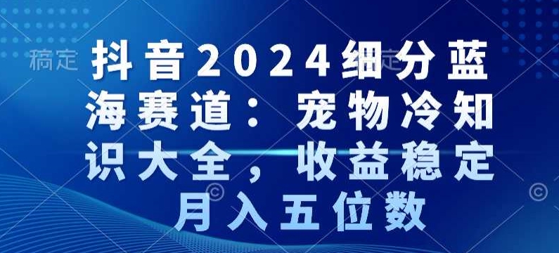 抖音2024细分蓝海赛道：宠物冷知识大全，收益稳定，月入五位数【揭秘】-则成副业项目资源站