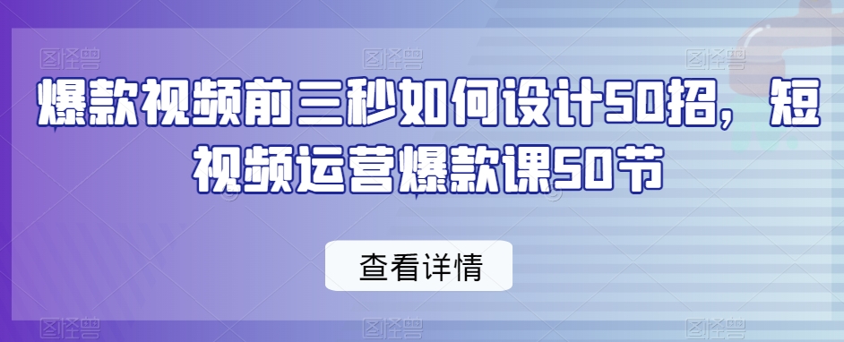 爆款视频前三秒如何设计50招，短视频运营爆款课50节-则成副业项目资源站