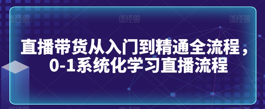 直播带货从入门到精通全流程,0-1系统化学习直播流程-则成副业项目资源站