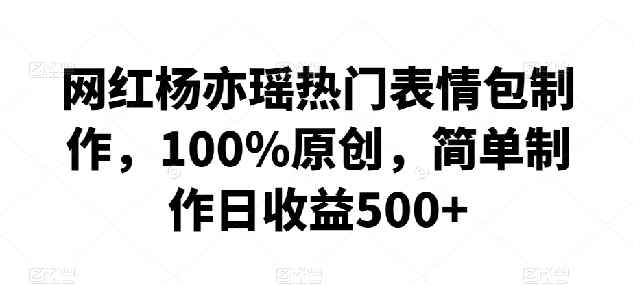 网红杨亦瑶热门表情包制作,100%原创,简单制作日收益500+【揭秘】-则成副业项目资源站