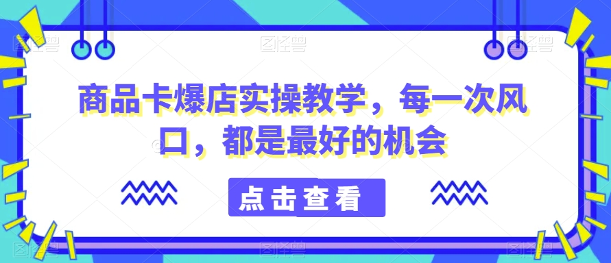 商品卡爆店实操教学,每一次风口,都是最好的机会-则成副业项目资源站