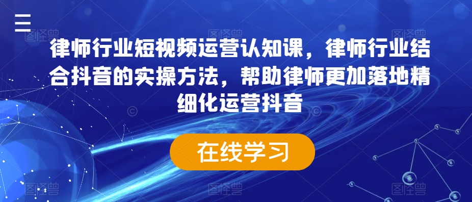 律师行业短视频运营认知课，律师行业结合抖音的实操方法，帮助律师更加落地精细化运营抖音-则成副业项目资源站