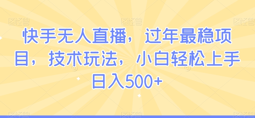快手无人直播，过年最稳项目，技术玩法，小白轻松上手日入500+【揭秘】-则成副业项目资源站