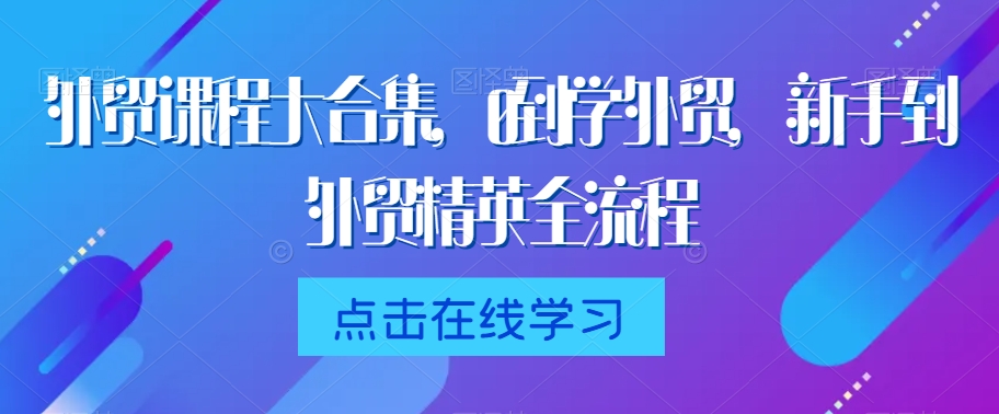 外贸课程大合集，0到1学外贸，新手到外贸精英全流程-则成副业项目资源站