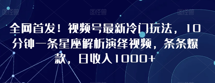 全网首发！视频号最新冷门玩法，10分钟一条星座解析演绎视频，条条爆款，日收入1000+【揭秘】-则成副业项目资源站