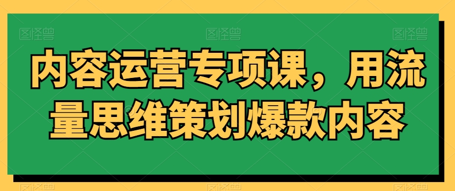 内容运营专项课，用流量思维策划爆款内容-则成副业项目资源站