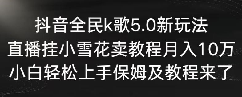 抖音全民k歌5.0新玩法，直播挂小雪花卖教程月入10万，小白轻松上手，保姆及教程来了【揭秘】-则成副业项目资源站