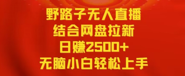 野路子无人直播结合网盘拉新，日赚2500+，小白无脑轻松上手【揭秘】-则成副业项目资源站