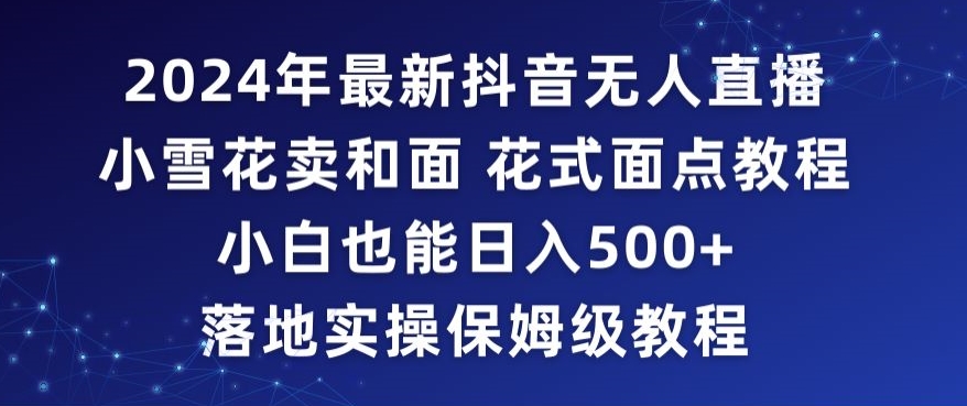 2024年抖音最新无人直播小雪花卖和面、花式面点教程小白也能日入500+落地实操保姆级教程【揭秘】-则成副业项目资源站