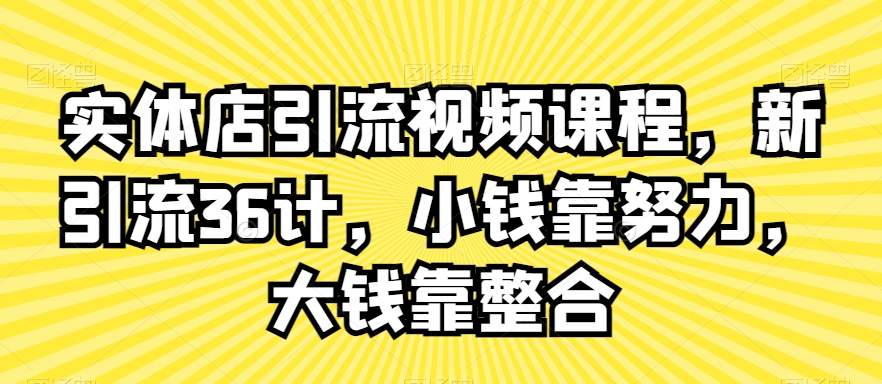 实体店引流视频课程，新引流36计，小钱靠努力，大钱靠整合-则成副业项目资源站