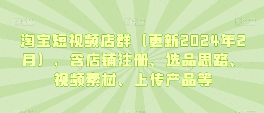 淘宝短视频店群（更新2024年2月），含店铺注册、选品思路、视频素材、上传产品等-则成副业项目资源站