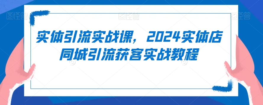 实体引流实战课，2024实体店同城引流获客实战教程-则成副业项目资源站