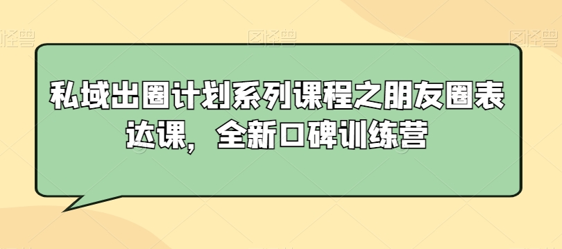私域出圈计划系列课程之朋友圈表达课,全新口碑训练营-则成副业项目资源站