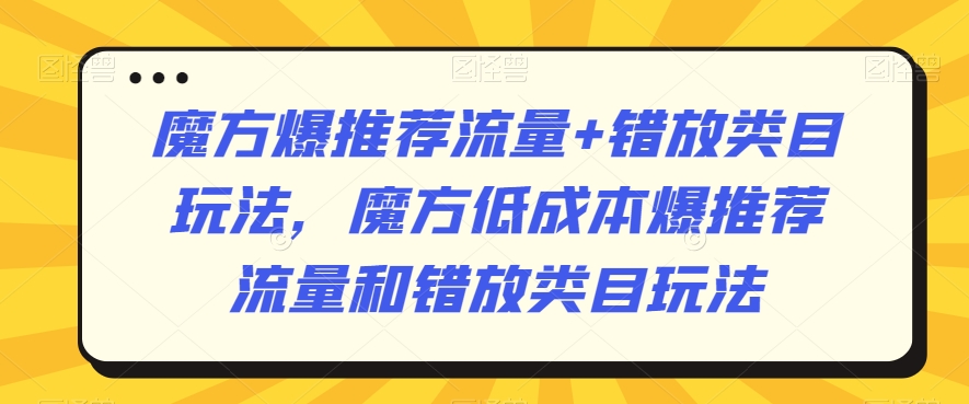 魔方爆推荐流量+错放类目玩法,魔方低成本爆推荐流量和错放类目玩法-则成副业项目资源站