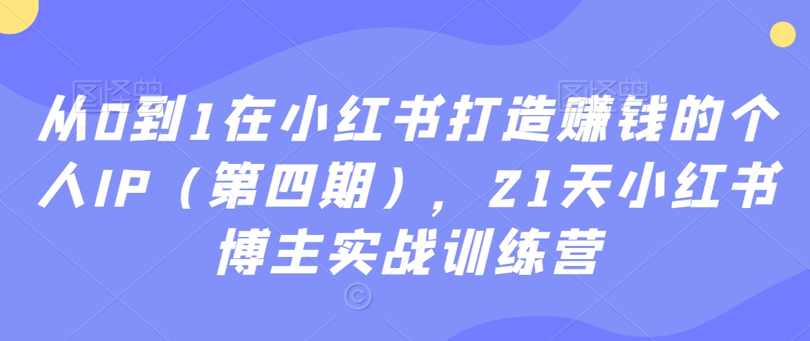 从0到1在小红书打造赚钱的个人IP（第四期），21天小红书博主实战训练营-则成副业项目资源站