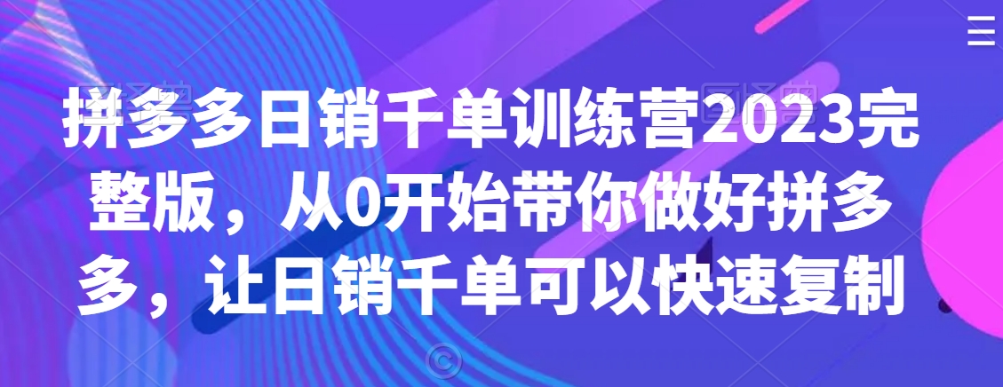 拼多多日销千单训练营2023完整版，从0开始带你做好拼多多，让日销千单可以快速复制-则成副业项目资源站
