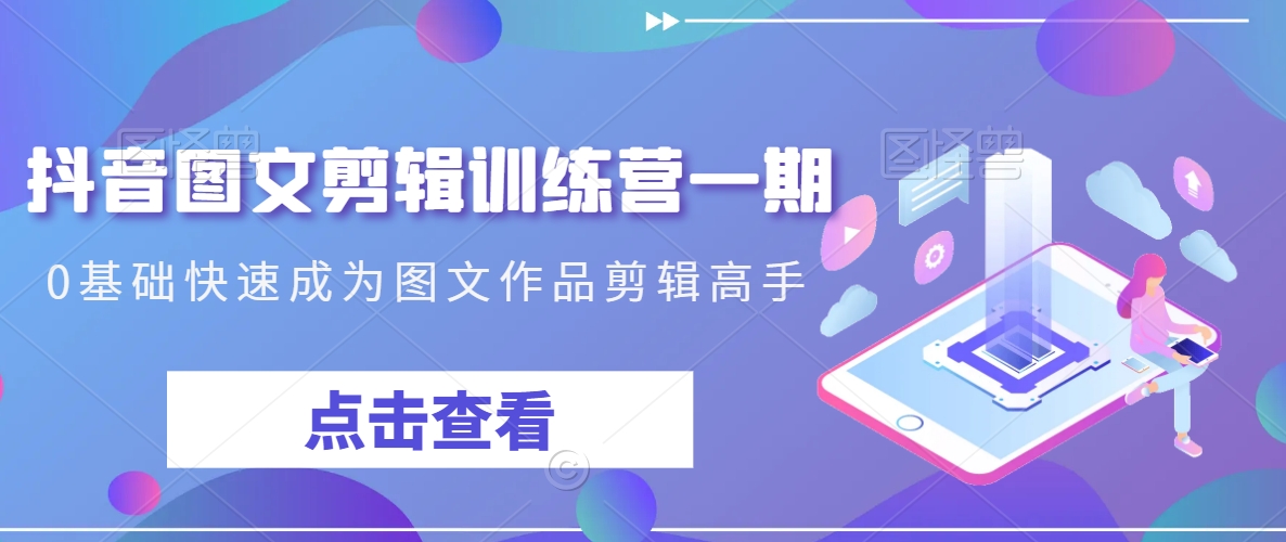 抖音图文剪辑训练营一期，0基础快速成为图文作品剪辑高手-则成副业项目资源站