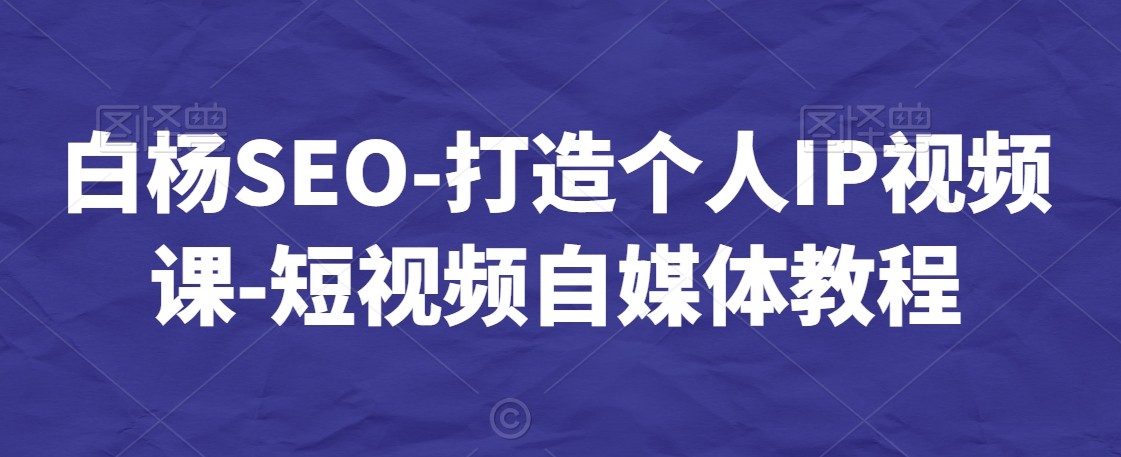 白杨SEO-打造个人IP视频课-短视频自媒体教程-则成副业项目资源站
