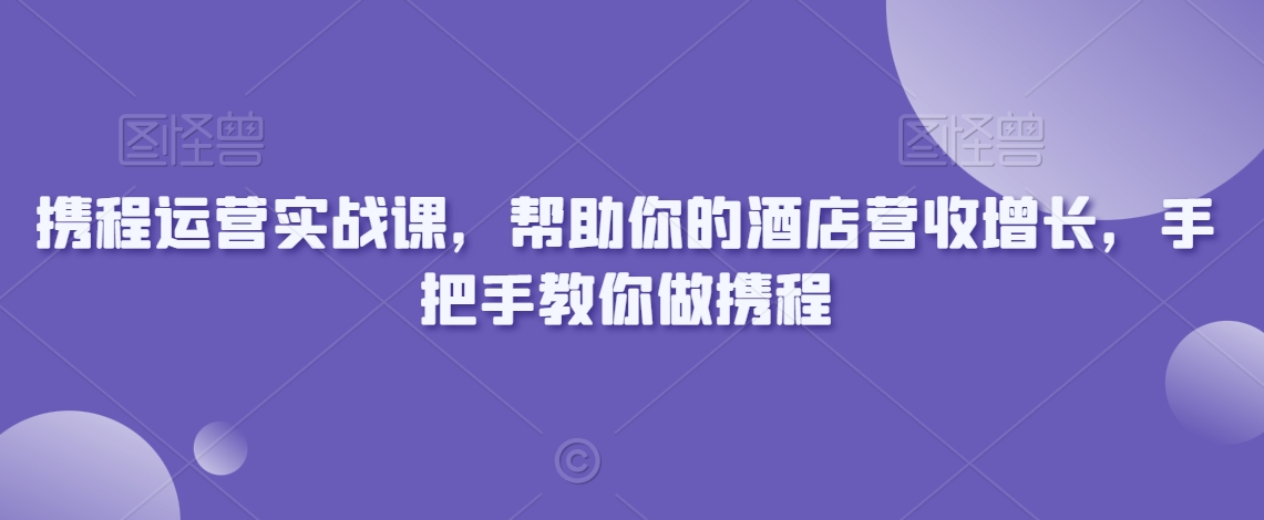 携程运营实战课，帮助你的酒店营收增长，手把手教你做携程-则成副业项目资源站
