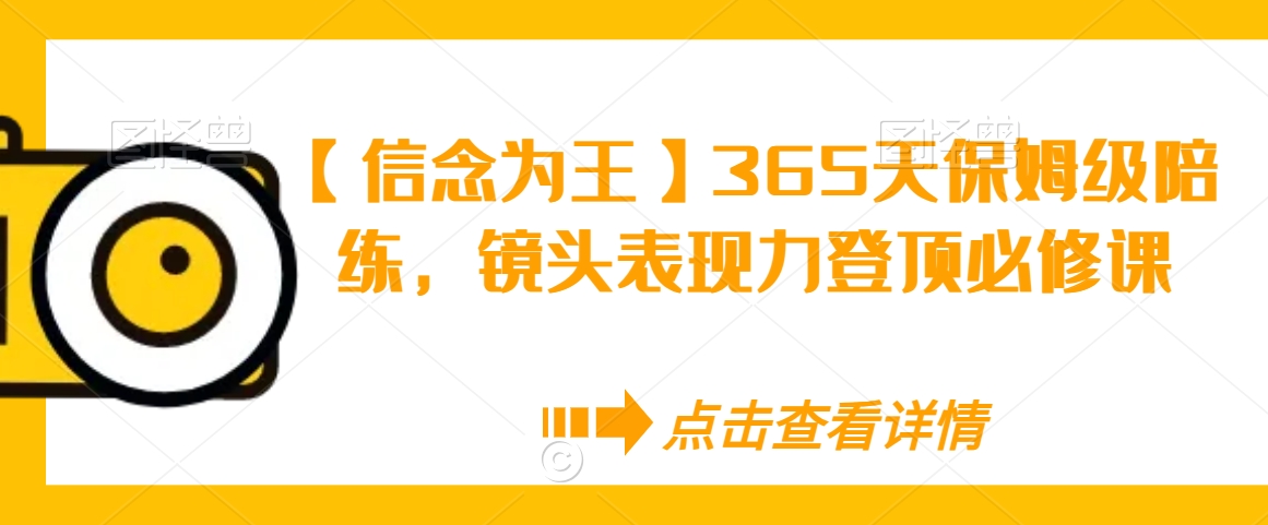 【信念为王】365天保姆级陪练,镜头表现力登顶必修课-则成副业项目资源站