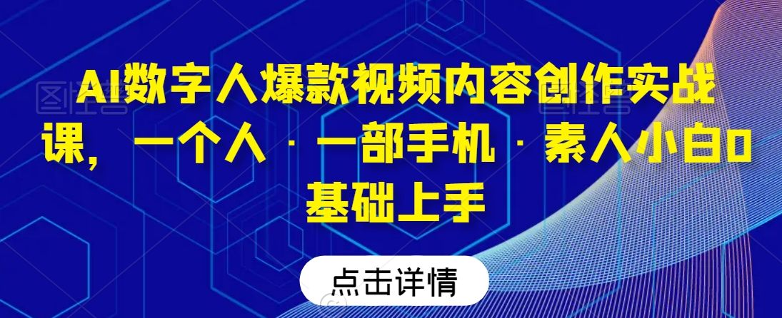AI数字人爆款视频内容创作实战课,一个人·一部手机·素人小白0基础上手-则成副业项目资源站
