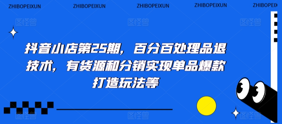 抖音小店第25期，百分百处理品退技术，有货源和分销实现单品爆款打造玩法等-则成副业项目资源站