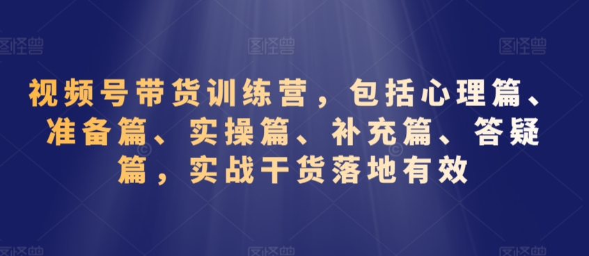 视频号带货训练营,包括心理篇、准备篇、实操篇、补充篇、答疑篇,实战干货落地有效-则成副业项目资源站