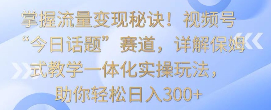 掌握流量变现秘诀!视频号“今日话题”赛道,详解保姆式教学一体化实操玩法,助你轻松日入300+【揭秘】-则成副业项目资源站