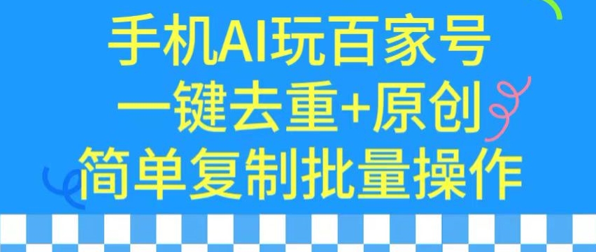 用手机AI玩百家号，一键去重+原创，简单复制批量操作【揭秘】-则成副业项目资源站