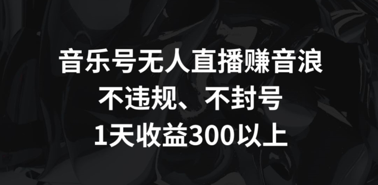 音乐号无人直播赚音浪,不违规、不封号,1天收益300+【揭秘】-则成副业项目资源站