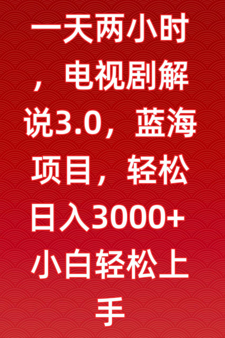 一天两小时，电视剧解说3.0，蓝海项目，轻松日入3000+小白轻松上手【揭秘】-则成副业项目资源站