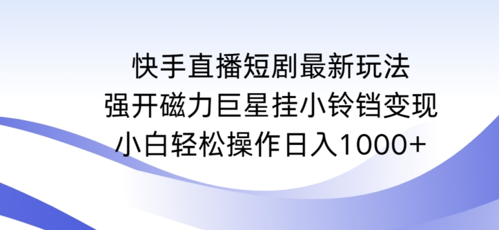 快手直播短剧最新玩法，强开磁力巨星挂小铃铛变现，小白轻松操作日入1000+【揭秘】-则成副业项目资源站