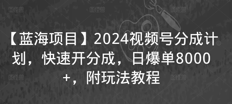 【蓝海项目】2024视频号分成计划，快速开分成，日爆单8000+，附玩法教程-则成副业项目资源站