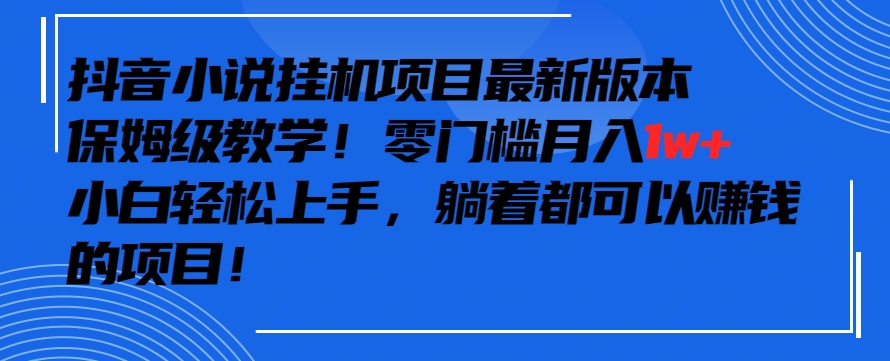 抖音最新小说挂机项目，保姆级教学，零成本月入1w+，小白轻松上手【揭秘】-则成副业项目资源站
