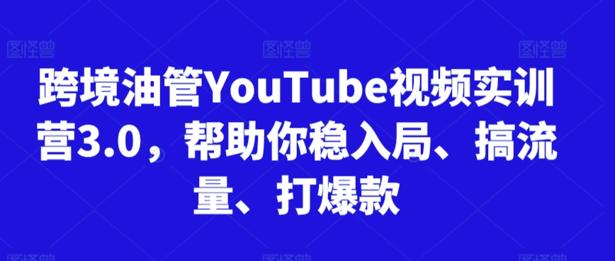 跨境油管YouTube视频实训营3.0,帮助你稳入局、搞流量、打爆款-则成副业项目资源站