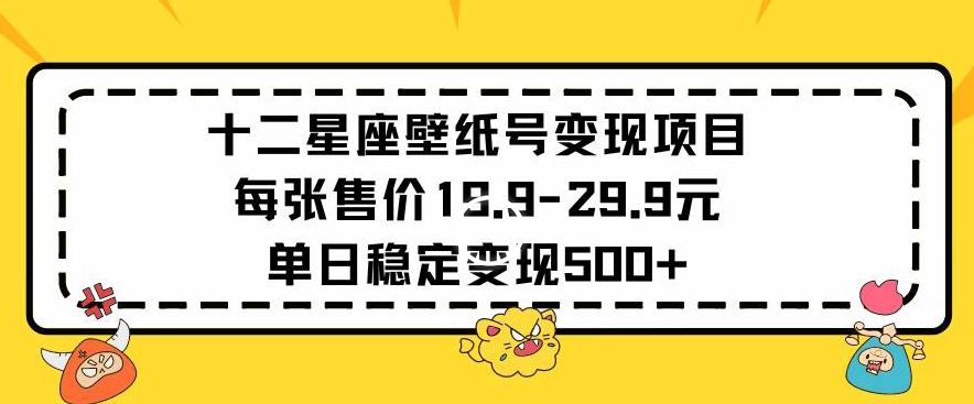 十二星座壁纸号变现项目每张售价19元单日稳定变现500+以上【揭秘】-则成副业项目资源站