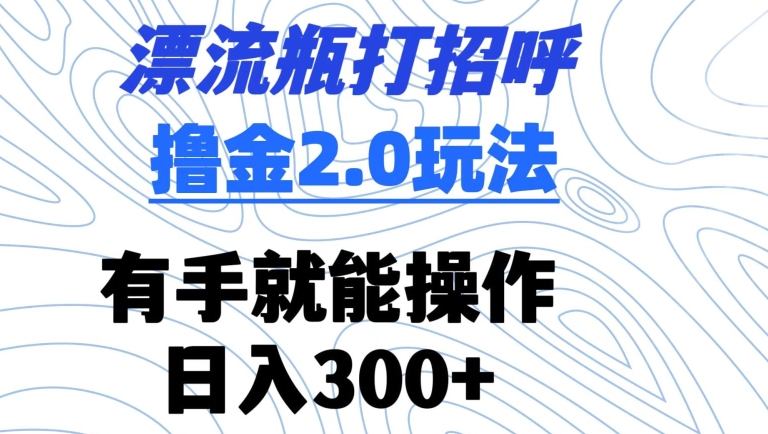 漂流瓶打招呼撸金2.0玩法,有手就能做,日入300+【揭秘】-则成副业项目资源站