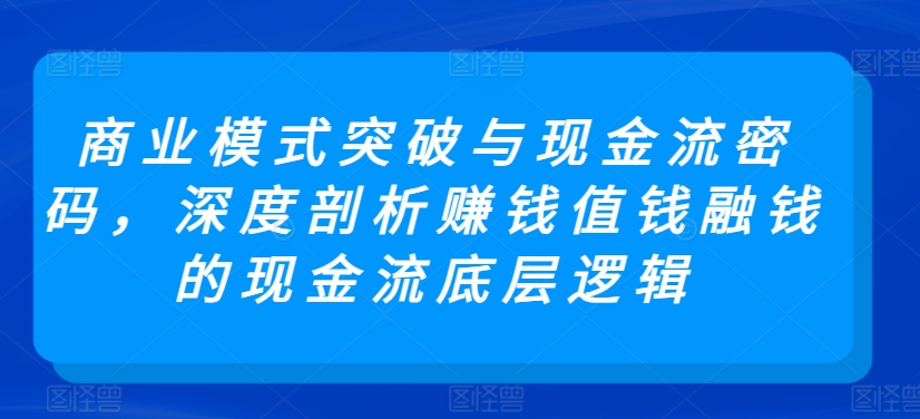 商业模式突破与现金流密码,深度剖析赚钱值钱融钱的现金流底层逻辑-则成副业项目资源站