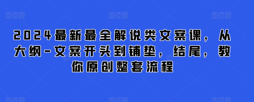 2024最新最全解说类文案课,从大纲-文案开头到铺垫,结尾,教你原创整套流程-则成副业项目资源站