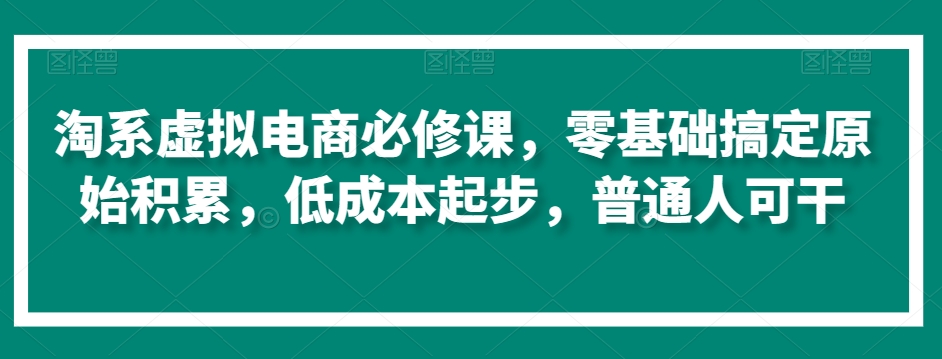 淘系虚拟电商必修课,零基础搞定原始积累,低成本起步,普通人可干-则成副业项目资源站