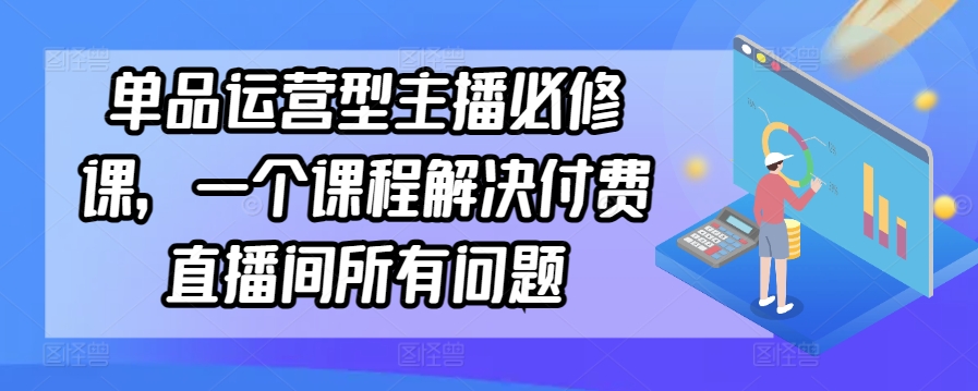 单品运营型主播必修课,一个课程解决付费直播间所有问题-则成副业项目资源站