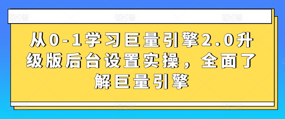 从0-1学习巨量引擎2.0升级版后台设置实操，全面了解巨量引擎-则成副业项目资源站