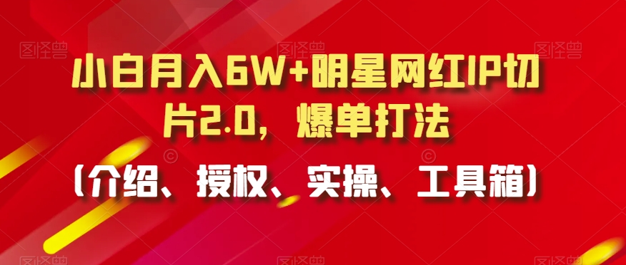 小白月入6W+明星网红IP切片2.0，爆单打法（介绍、授权、实操、工具箱）【揭秘】-则成副业项目资源站